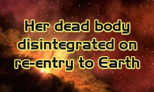 Her dead body disintegrated on re-entry to Earth